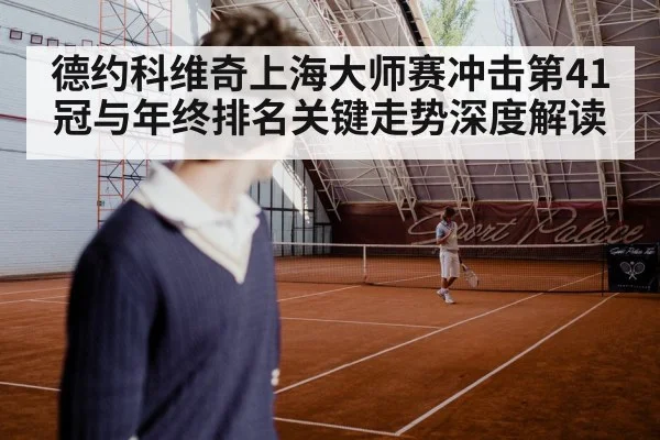 德约科维奇上海大师赛冲击第41冠与年终排名关键走势深度解读