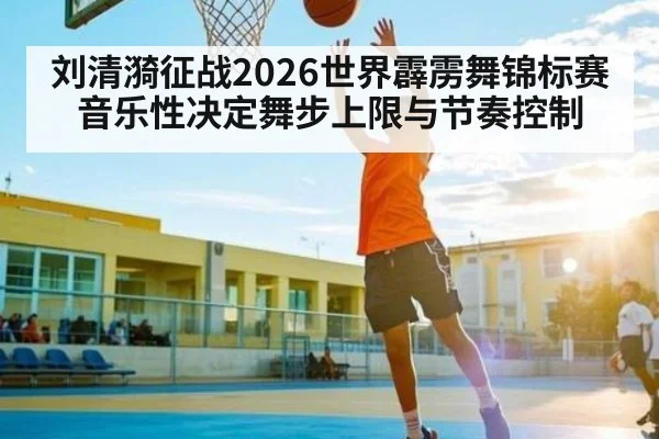 刘清漪征战2026世界霹雳舞锦标赛 音乐性决定舞步上限与节奏控制