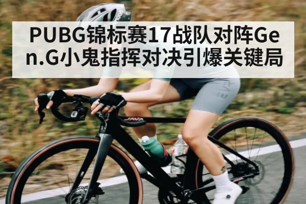 PUBG锦标赛17战队对阵Gen.G小鬼指挥对决引爆关键局