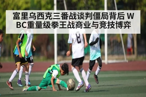 富里乌西克三番战谈判僵局背后 WBC重量级拳王战商业与竞技博弈