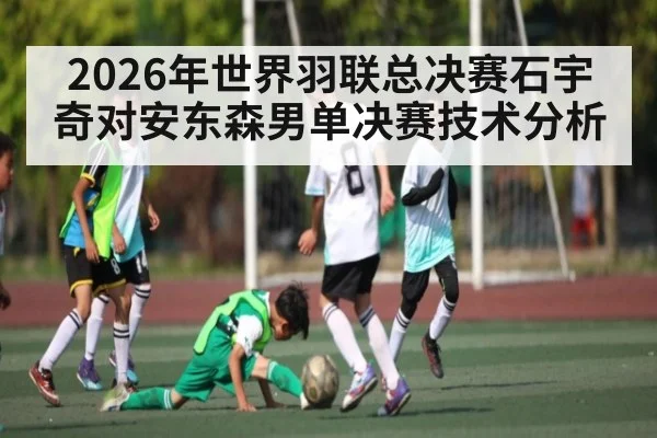 2026年世界羽联总决赛石宇奇对安东森男单决赛技术分析
